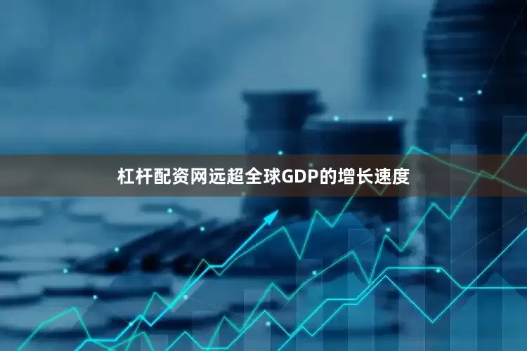 杠杆配资网远超全球GDP的增长速度