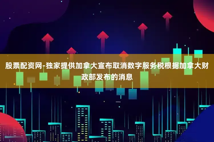 股票配资网-独家提供加拿大宣布取消数字服务税根据加拿大财政部发布的消息