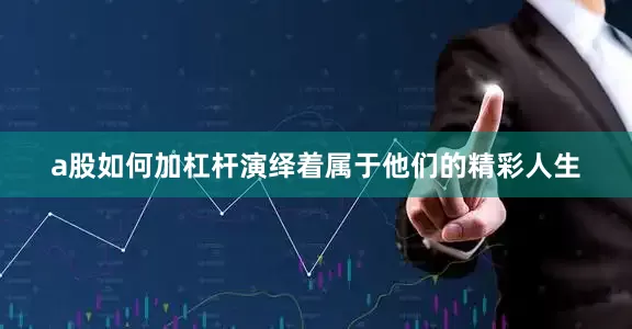 a股如何加杠杆演绎着属于他们的精彩人生