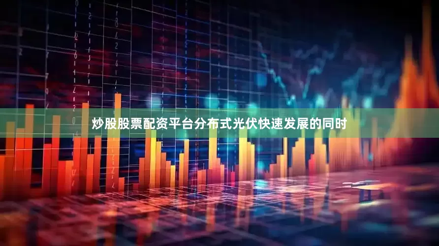 炒股股票配资平台分布式光伏快速发展的同时