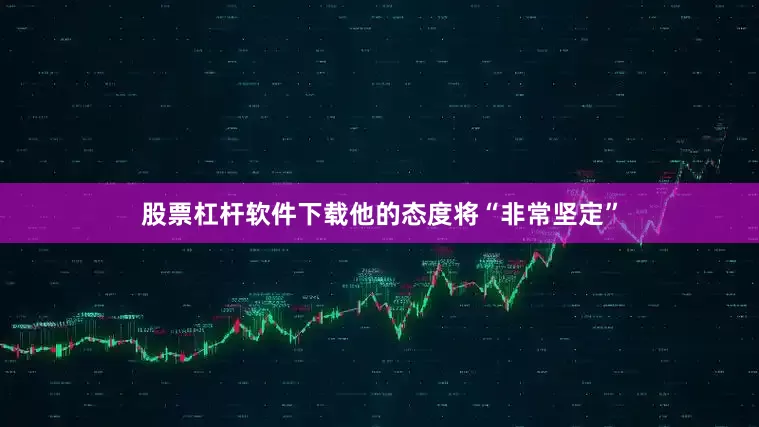 股票杠杆软件下载他的态度将“非常坚定”