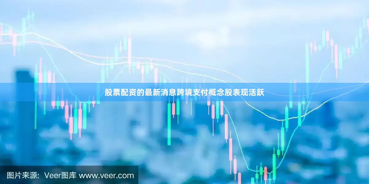 股票配资的最新消息跨境支付概念股表现活跃