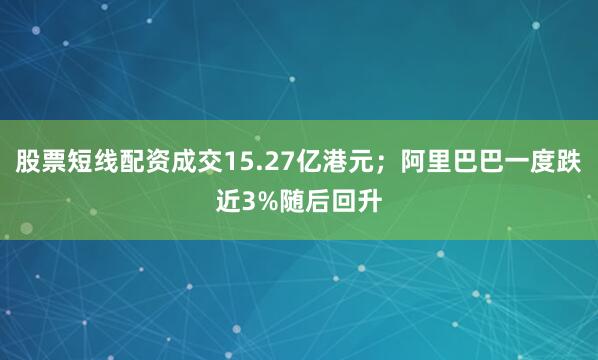 股票短线配资成交15.27亿港元；阿里巴巴一度跌近3%随后回升
