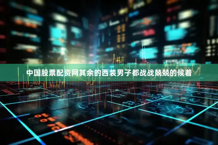 中国股票配资网其余的西装男子都战战兢兢的候着