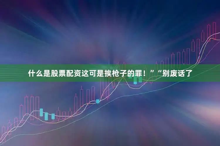 什么是股票配资这可是挨枪子的罪！”“别废话了