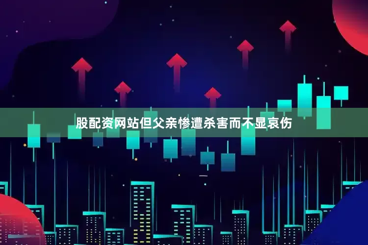 股配资网站但父亲惨遭杀害而不显哀伤
