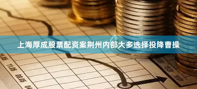 上海厚成股票配资案荆州内部大多选择投降曹操