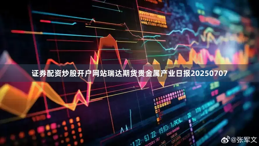 证券配资炒股开户网站瑞达期货贵金属产业日报20250707