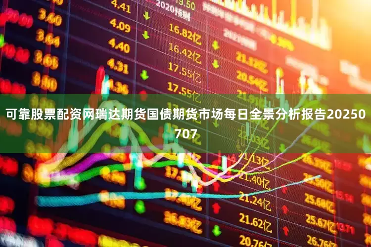可靠股票配资网瑞达期货国债期货市场每日全景分析报告20250707