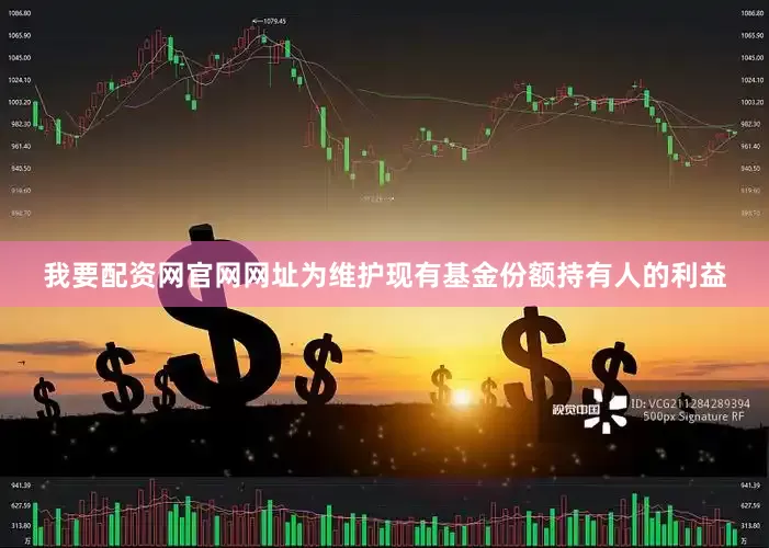我要配资网官网网址为维护现有基金份额持有人的利益