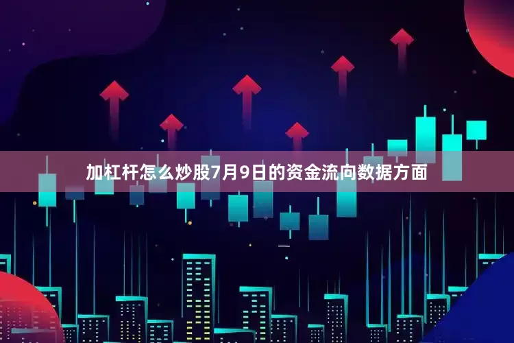 加杠杆怎么炒股7月9日的资金流向数据方面