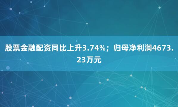 股票金融配资同比上升3.74%；归母净利润4673.23万元