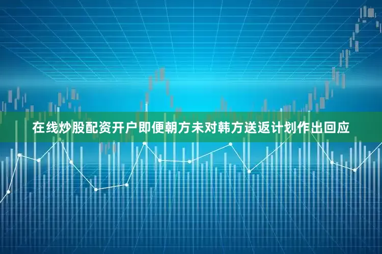 在线炒股配资开户即便朝方未对韩方送返计划作出回应