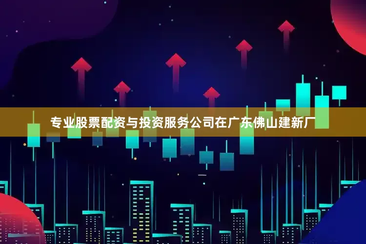 专业股票配资与投资服务公司在广东佛山建新厂