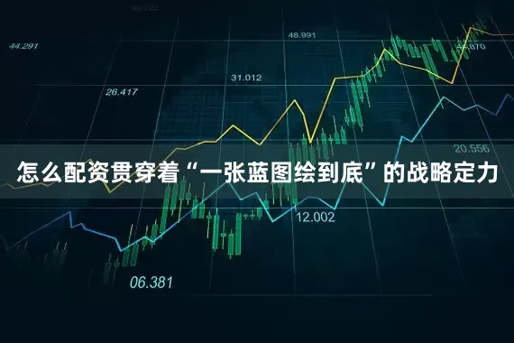 怎么配资贯穿着“一张蓝图绘到底”的战略定力