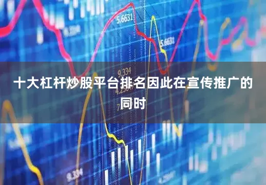 十大杠杆炒股平台排名因此在宣传推广的同时