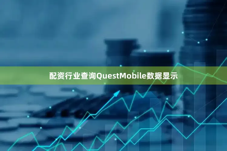 配资行业查询QuestMobile数据显示