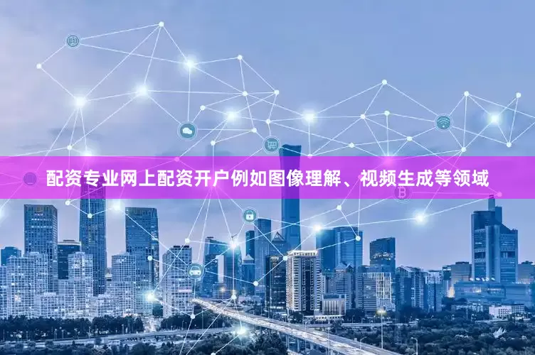配资专业网上配资开户例如图像理解、视频生成等领域