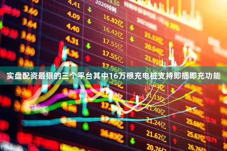 实盘配资最狠的三个平台其中16万根充电桩支持即插即充功能
