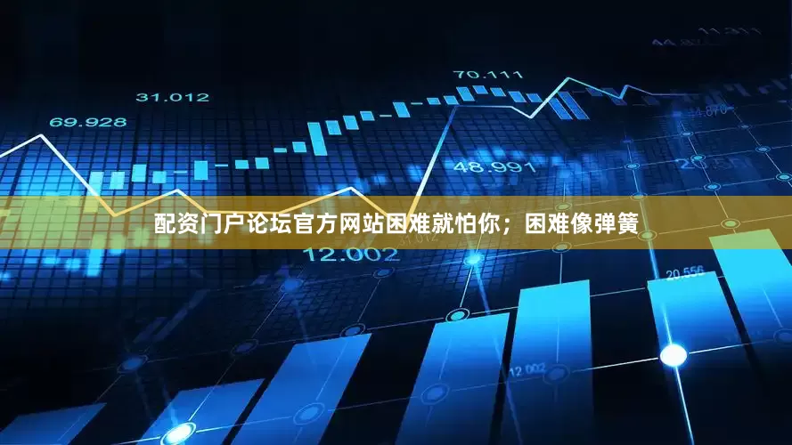 配资门户论坛官方网站困难就怕你；困难像弹簧