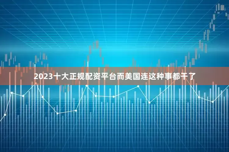 2023十大正规配资平台而美国连这种事都干了