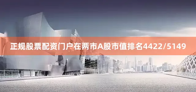 正规股票配资门户在两市A股市值排名4422/5149