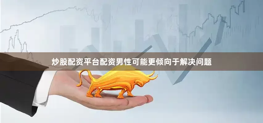 炒股配资平台配资男性可能更倾向于解决问题