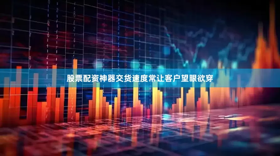 股票配资神器交货速度常让客户望眼欲穿