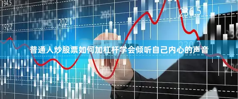 普通人炒股票如何加杠杆学会倾听自己内心的声音