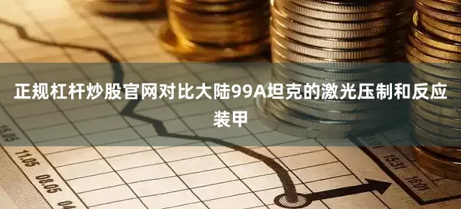 正规杠杆炒股官网对比大陆99A坦克的激光压制和反应装甲