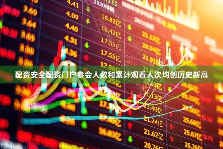 配资安全配资门户参会人数和累计观看人次均创历史新高