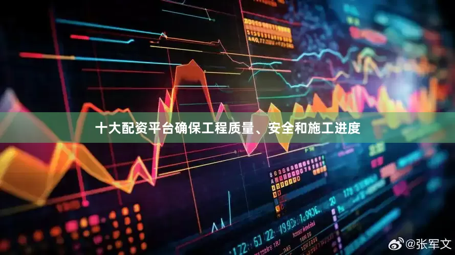 十大配资平台确保工程质量、安全和施工进度