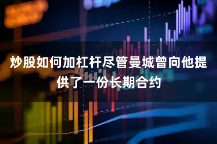 炒股如何加杠杆尽管曼城曾向他提供了一份长期合约