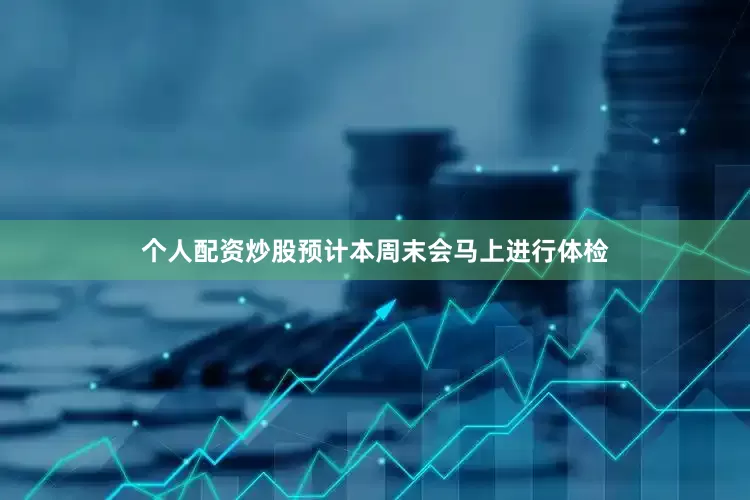 个人配资炒股预计本周末会马上进行体检