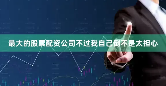 最大的股票配资公司不过我自己倒不是太担心