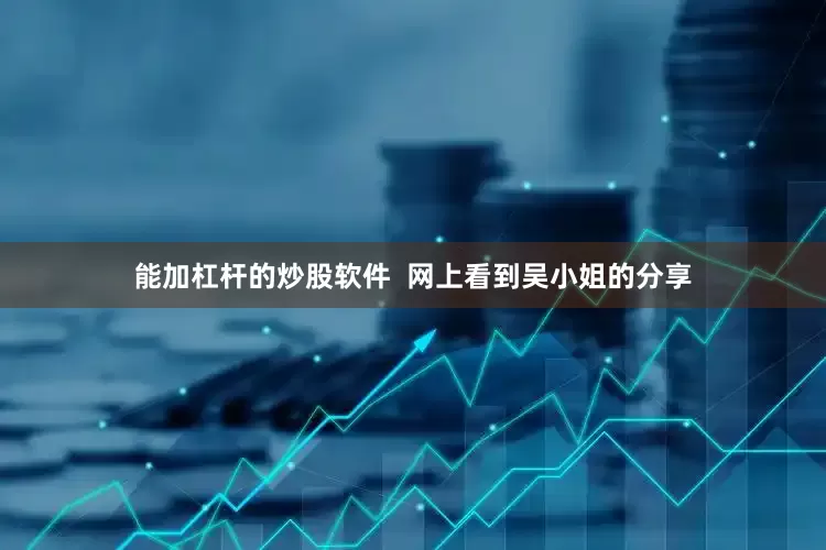 能加杠杆的炒股软件  网上看到吴小姐的分享