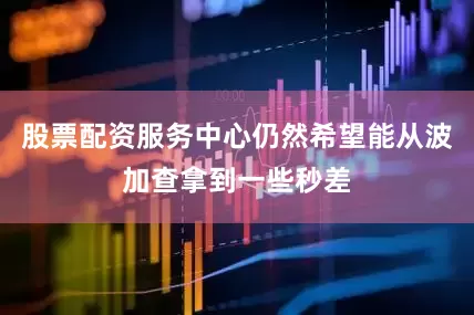 股票配资服务中心仍然希望能从波加查拿到一些秒差