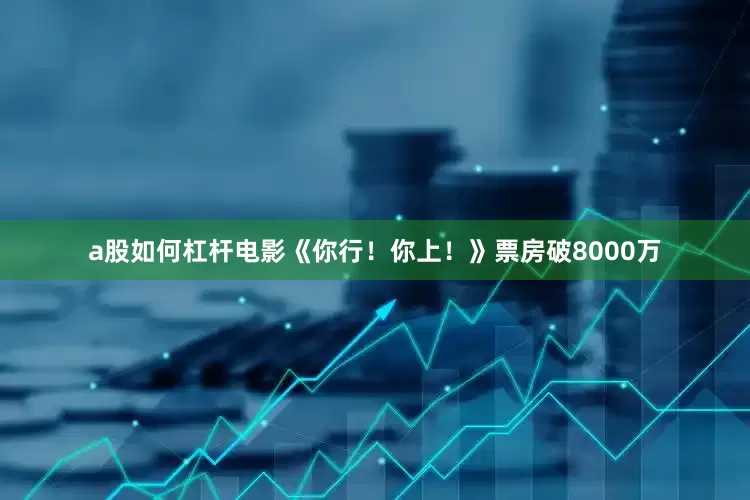 a股如何杠杆电影《你行！你上！》票房破8000万