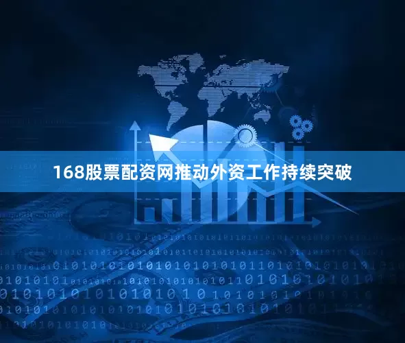 168股票配资网推动外资工作持续突破