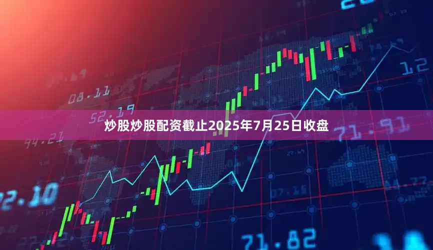 炒股炒股配资截止2025年7月25日收盘