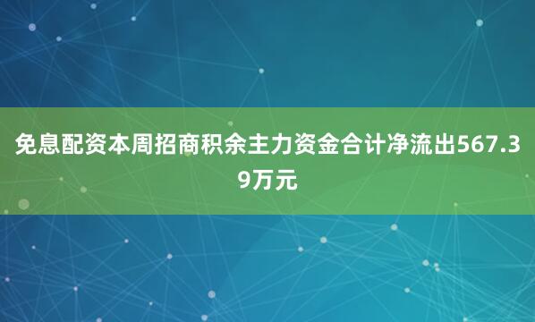 免息配资本周招商积余主力资金合计净流出567.39万元