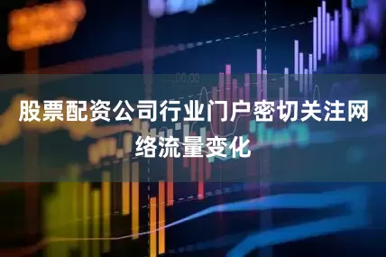 股票配资公司行业门户密切关注网络流量变化