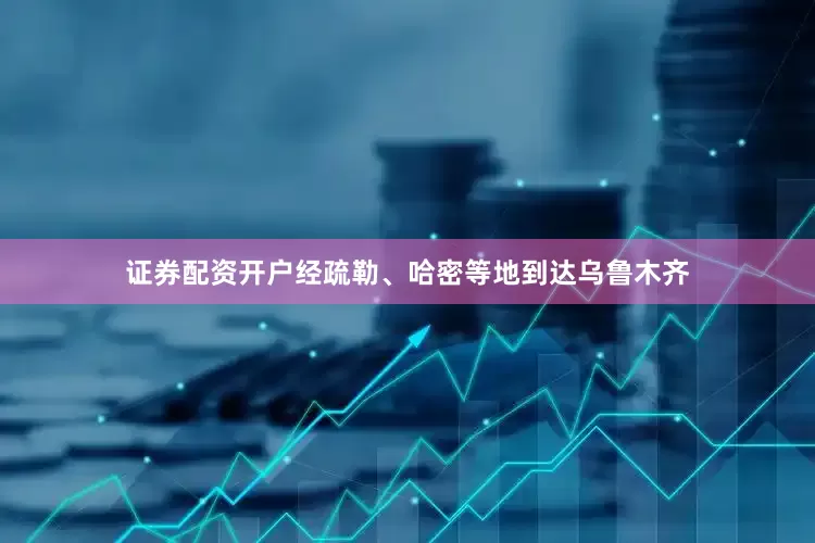 证券配资开户经疏勒、哈密等地到达乌鲁木齐