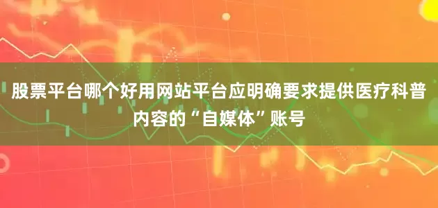 股票平台哪个好用网站平台应明确要求提供医疗科普内容的“自媒体”账号