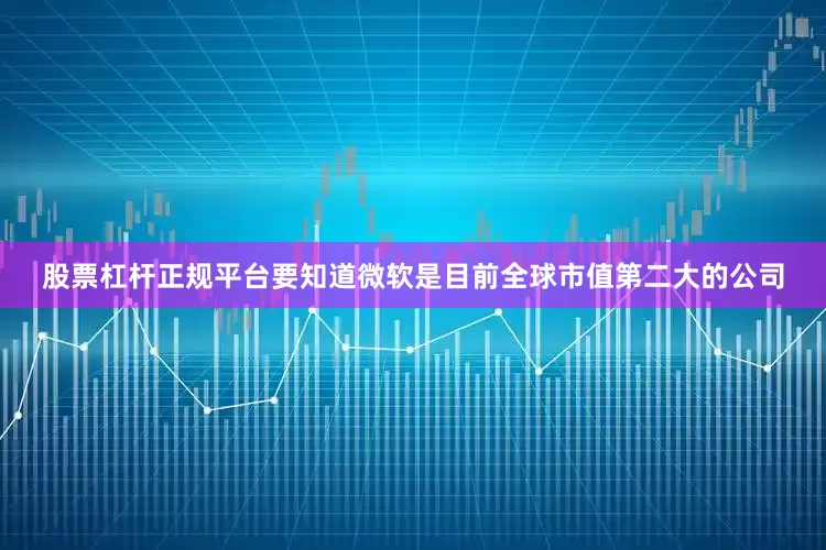 股票杠杆正规平台要知道微软是目前全球市值第二大的公司