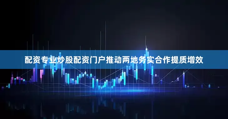 配资专业炒股配资门户推动两地务实合作提质增效