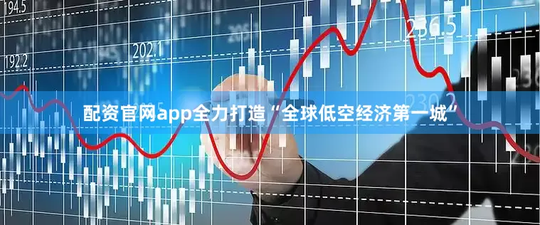 配资官网app全力打造“全球低空经济第一城”