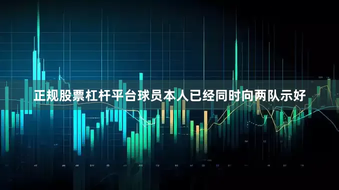 正规股票杠杆平台球员本人已经同时向两队示好