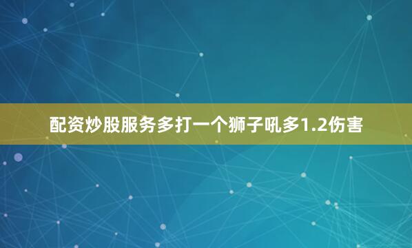 配资炒股服务多打一个狮子吼多1.2伤害