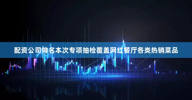 配资公司排名本次专项抽检覆盖网红餐厅各类热销菜品